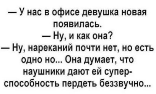– У нас в офисе девушка новая появилась.
– Ну, и как она?
– Ну, нареканий почти нет, но есть одно но... Она думает, что наушники дают ей супер-способность пердеть беззвучно...