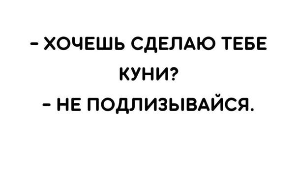 ХОЧЕШЬ СДЕЛАЮ ТЕБЕ КУНИ? НЕ ПОДЛИЗЫВАЙСЯ.