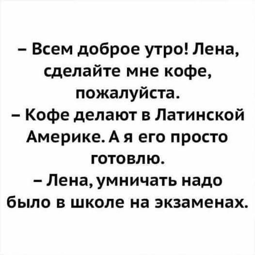 - Всем доброе утро! Лена, сделайте мне кофе, пожалуйста.
- Кофе делают в Латинской Америке. А я его просто готовлю.
- Лена, умничать надо было в школе на экзаменах.