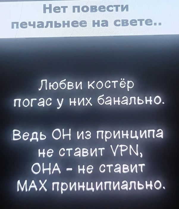 Нет повести печальнее на свете.. Любви костёр погас у них банально. Ведь ОН из принципа не ставит VPN, ОНА - не ставит MAX принципиально.