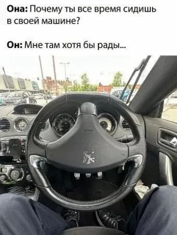 Она: Почему ты все время сидишь в своей машине? Он: Мне там хотя бы рады...