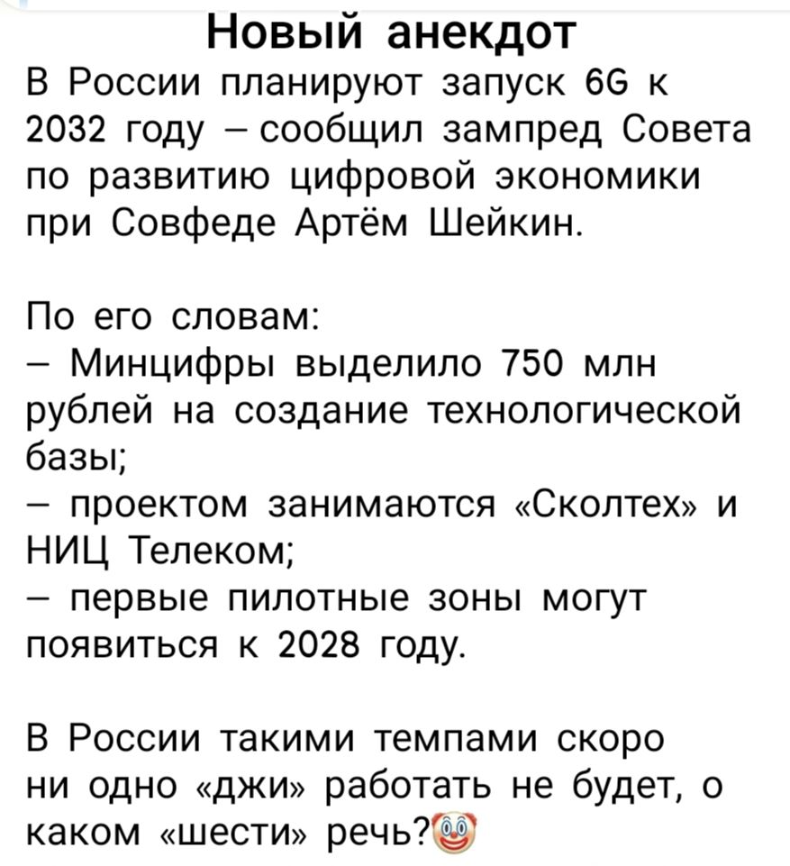 Новый анекдот
В России планируют запуск 6G к 2032 году – сообщил зампред Совета по развитию цифровой экономики при Совфеде Артём Шейкин.
По его словам:
– Минцифры выделило 750 млн рублей на создание технологической базы;
– проектом занимаются «Сколтех» и НИЦ Телеком;
– первые пилотные зоны могут появиться к 2028 году.
В России такими темпами скоро 