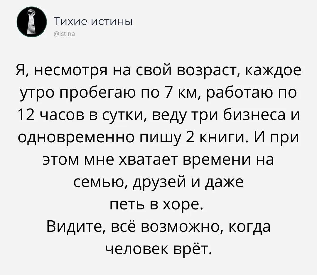 Я, несмотря на свой возраст, каждое утро пробегаю по 7 км, работаю по 12 часов в сутки, веду три бизнеса и одновременно пишу 2 книги. И при этом мне хватает времени на семью, друзей и даже петь в хоре. Видите, всё возможно, когда человек врёт.