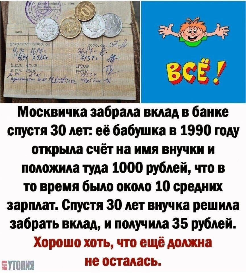 Москвичка забрала вклад в банке спустя 30 лет: ее бабушка в 1990 году открыла счет на имя внучки и положила туда 1000 рублей, что в то время было около 10 средних зарплат. Спустя 30 лет внучка решила забрать вклад, и получила 35 рублей. Хорошо хоть, что еще должна не осталась. ВСЁ! АНТИУТОПИЯ