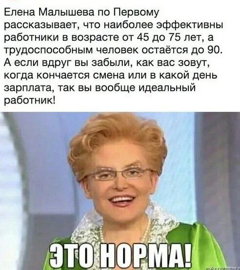 Елена Малышева по Первому рассказывает, что наиболее эффективны работники в возрасте от 45 до 75 лет, а трудоспособным человек остается до 90. А если вдруг вы забыли, как вас зовут, когда кончается смена или в какой день зарплата, так вы вообще идеальный работник! ЭТО НОРМА!