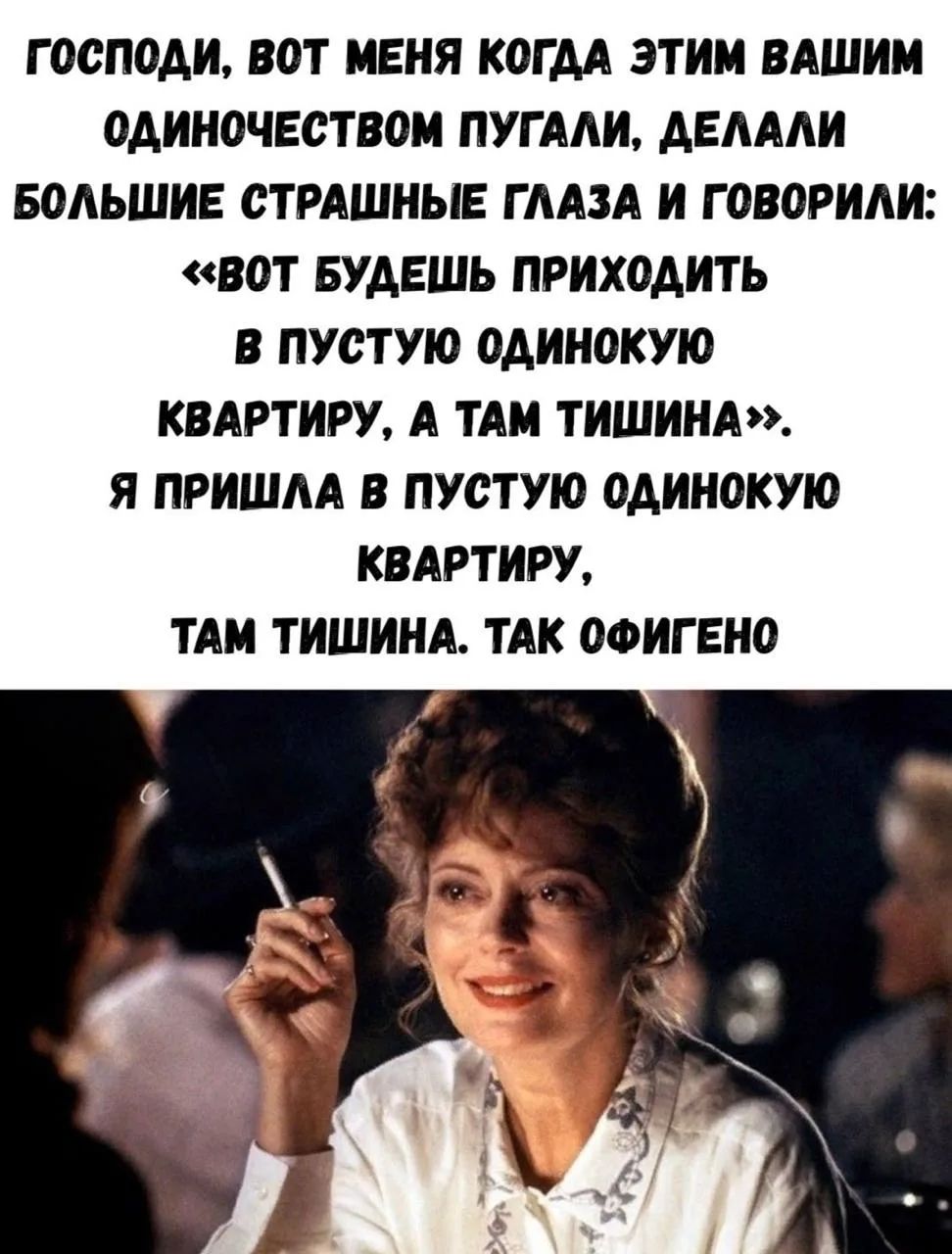 ГОСПОДИ, ВОТ МЕНЯ КОГДА ЭТИМ ВАШИМ ОДИНОЧЕСТВОМ ПУГАЛИ, ДЕЛАЛИ БОЛЬШИЕ СТРАШНЫЕ ГЛАЗА И ГОВОРИЛИ: «ВОТ БУДЕШЬ ПРИХОДИТЬ В ПУСТУЮ ОДИНОКУЮ КВАРТИРУ, А ТАМ ТИШИНА». Я ПРИШЛА В ПУСТУЮ ОДИНОКУЮ КВАРТИРУ, ТАМ ТИШИНА. ТАК ОФИГЕНО