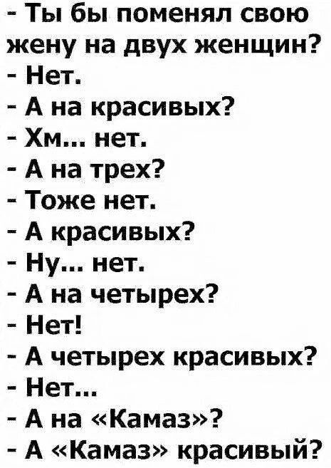 Ты бы поменял свою жену на двух женщин? - Нет. - А на красивых? - Хм... нет. - А на трех? - Тоже нет. - А красивых? - Ну... нет. - А на четырех? - Нет! - А четырех красивых? - Нет... - А на «Камаз»? - А «Камаз» красивый?