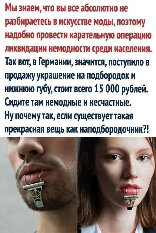 Мы знаем, что вы все абсолютно не разбираетесь в искусстве моды, поэтому надобно провести карательную операцию ликвидации немодности среди населения. Так вот, в Германии, значится, поступило в продажу украшение на подбородок и нижнюю губу, стоит всего 15 000 рублей. Сидите там немодные и несчастные. Ну почему так, если существует такая прекрасная в