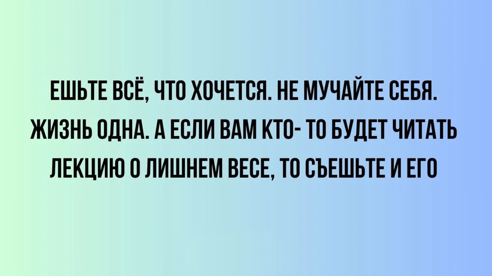 ЕШЬТЕ ВСЁ, ЧТО ХОЧЕТСЯ. НЕ МУЧАЙТЕ СЕБЯ. ЖИЗНЬ ОДНА. А ЕСЛИ ВАМ КТО-ТО БУДЕТ ЧИТАТЬ ЛЕКЦИЮ О ЛИШНЕМ ВЕСЕ, ТО СЪЕШЬТЕ И ЕГО