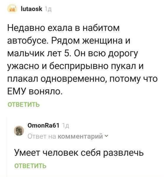 Недавно ехала в набитом автобусе. Рядом женщина и мальчик лет 5. Он всю дорогу ужасно и бесприрывно пукал и плакал одновременно, потому что ЕМУ воняло. Умеет человек себя развлечь