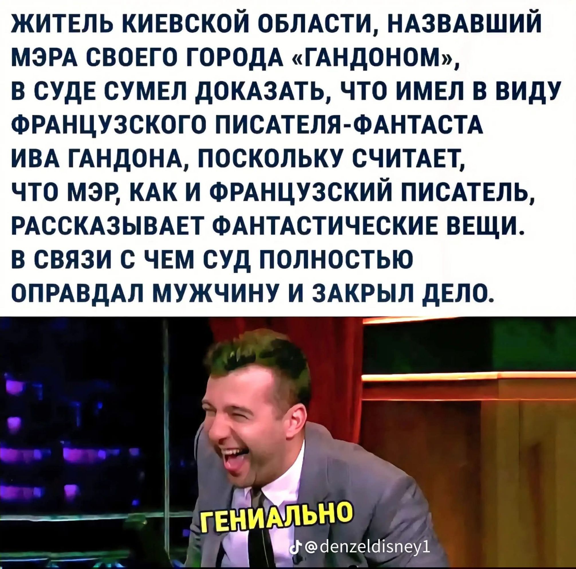 ЖИТЕЛЬ КИЕВСКОЙ ОБЛАСТИ, НАЗВАВШИЙ МЭРА СВОЕГО ГОРОДА «ГАНДОНОМ», В СУДЕ СУМЕЛ ДОКАЗАТЬ, ЧТО ИМЕЛ В ВИДУ ФРАНЦУЗСКОГО ПИСАТЕЛЯ-ФАНТАСТА ИВА ГАНДОНА, ПОСКОЛЬКУ СЧИТАЕТ, ЧТО МЭР, КАК И ФРАНЦУЗСКИЙ ПИСАТЕЛЬ, РАССКАЗЫВАЕТ ФАНТАСТИЧЕСКИЕ ВЕЩИ. В СВЯЗИ С ЧЕМ СУД ПОЛНОСТЬЮ ОПРАВДАЛ МУЖЧИНУ И ЗАКРЫЛ ДЕЛО. ГЕНИАЛЬНО