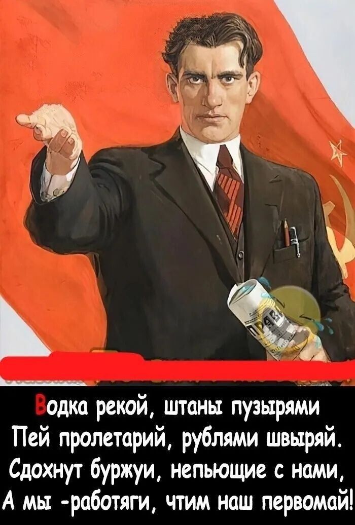 Водка рекой, штаны пузырями Пей пролетарий, рублями швыряй. Сдохнут буржуи, непьющие с нами, А мы -работяги, чтим наш первомай!