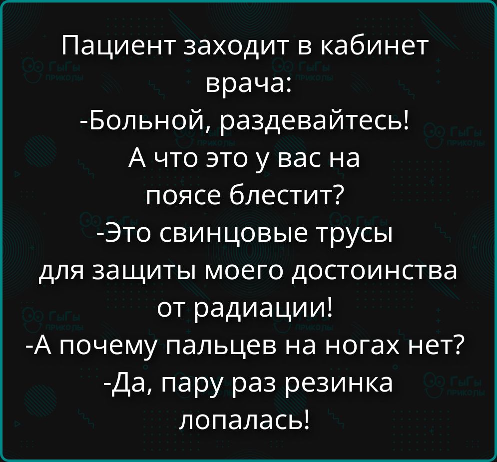 Пациент заходит в кабинет врача:
-Больной, раздевайтесь!
А что это у вас на поясе блестит?
-Это свинцовые трусы для защиты моего достоинства от радиации!
-А почему пальцев на ногах нет?
-Да, пару раз резинка лопалась!