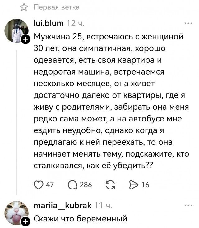 Мужчина 25, встречаюсь с женщиной 30 лет, она симпатичная, хорошо одевается, есть своя квартира и недорогая машина, встречаемся несколько месяцев, она живет достаточно далеко от квартиры, где я живу с родителями, забирать она меня редко сама может, а на автобусе мне ездить неудобно, однако когда я предлагаю к ней переехать, то она начинает менять т