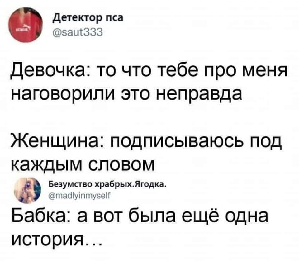 Детектор пса @saut333 Девочка: то что тебе про меня наговорили это неправда Женщина: подписываюсь под каждым словом Безумство храбрых.Ягодка. @madlyinmyself Бабка: а вот была ещё одна история...