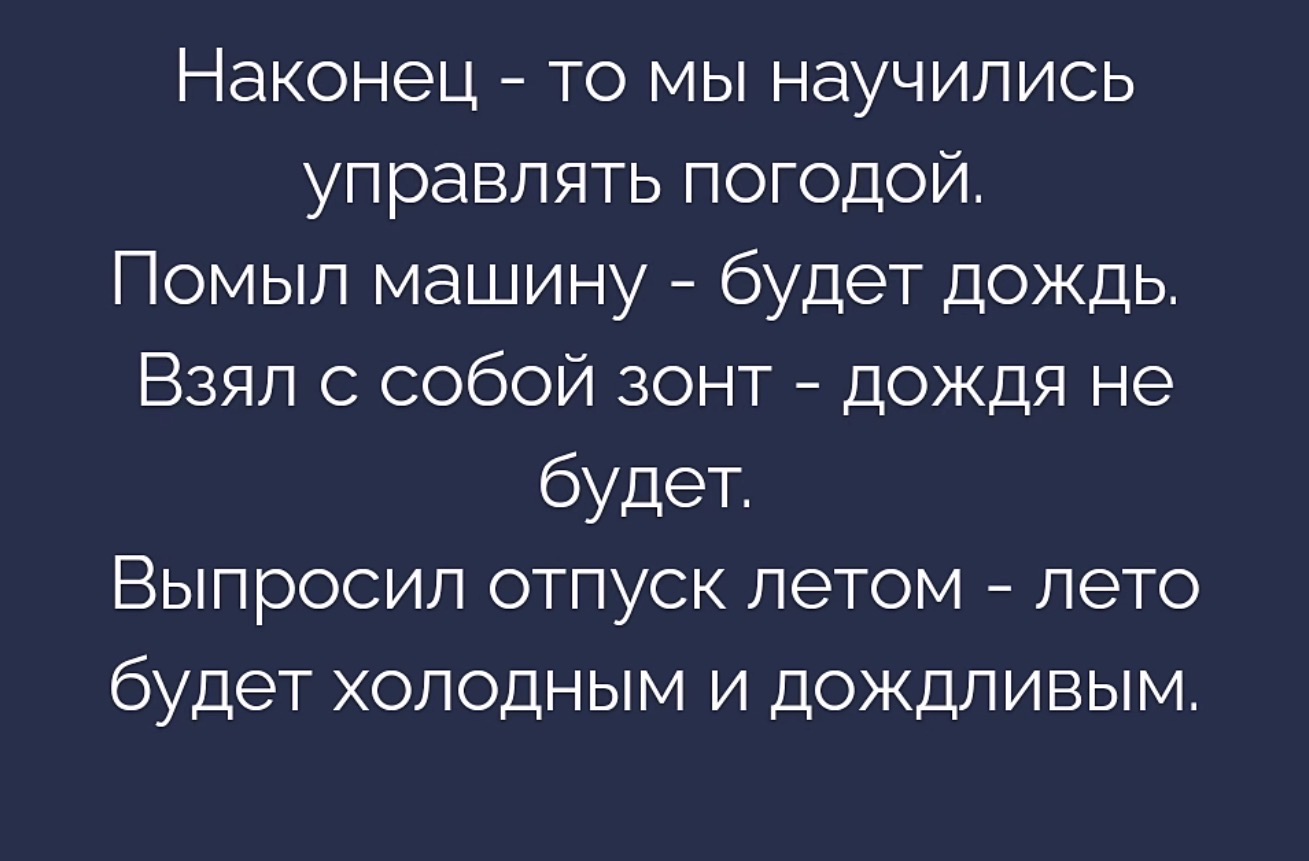 Наконец - то мы научились управлять погодой. Помыл машину - будет дождь. Взял с собой зонт - дождя не будет. Выпросил отпуск летом - лето будет холодным и дождливым.