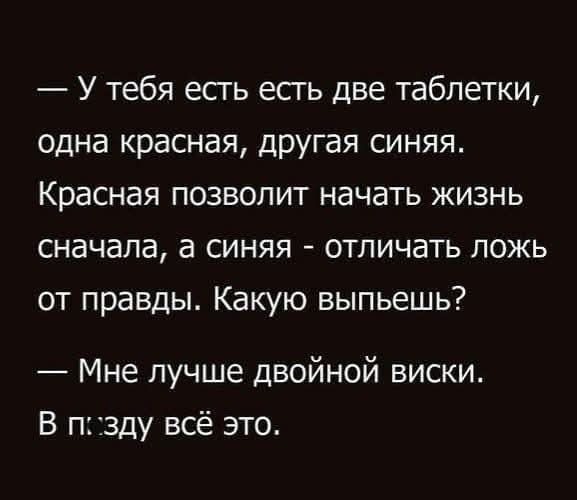 — У тебя есть есть две таблетки, одна красная, другая синяя. Красная позволит начать жизнь сначала, а синяя - отличать ложь от правды. Какую выпьешь? — Мне лучше двойной виски. В п***ду всё это.