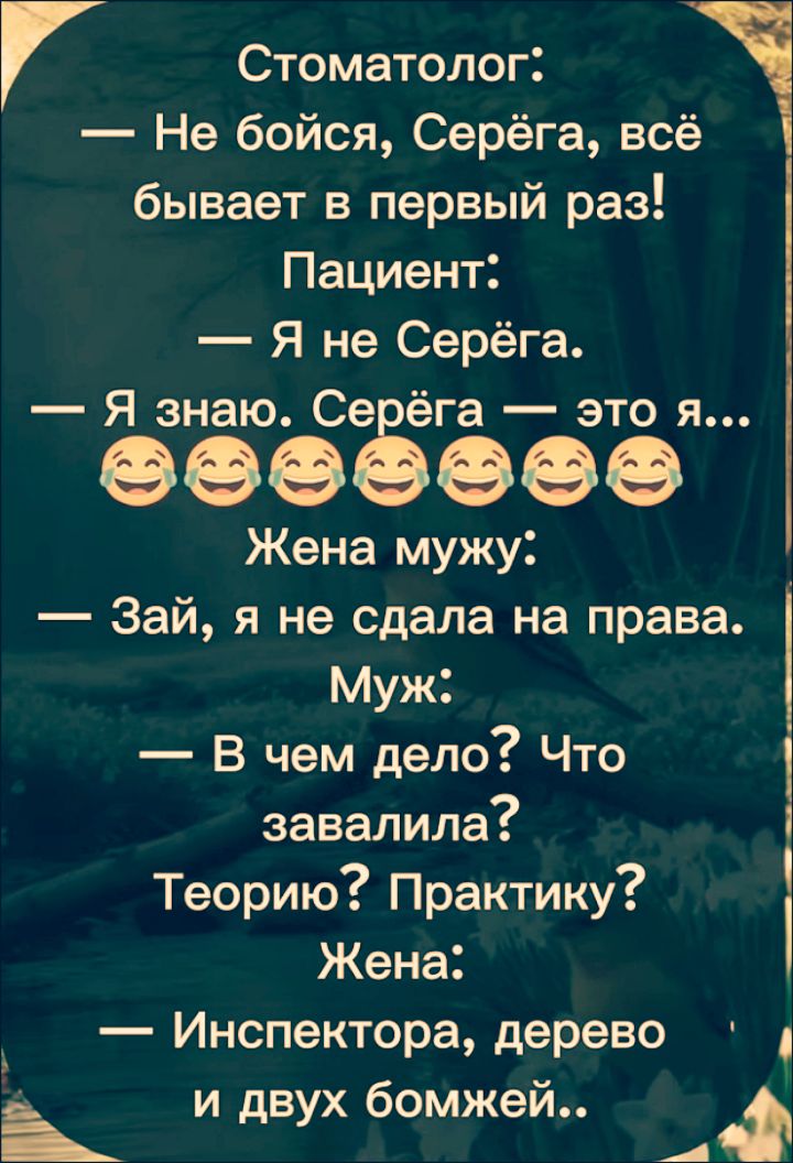 Стоматолог: — Не бойся, Серёга, всё бывает в первый раз! Пациент: — Я не Серёга. — Я знаю. Серёга — это я... 😂😂😂😂😂😂😂 Жена мужу: — Зай, я не сдала на права. Муж: — В чем дело? Что завалила? Теорию? Практику? Жена: — Инспектора, дерево и двух бомжей..