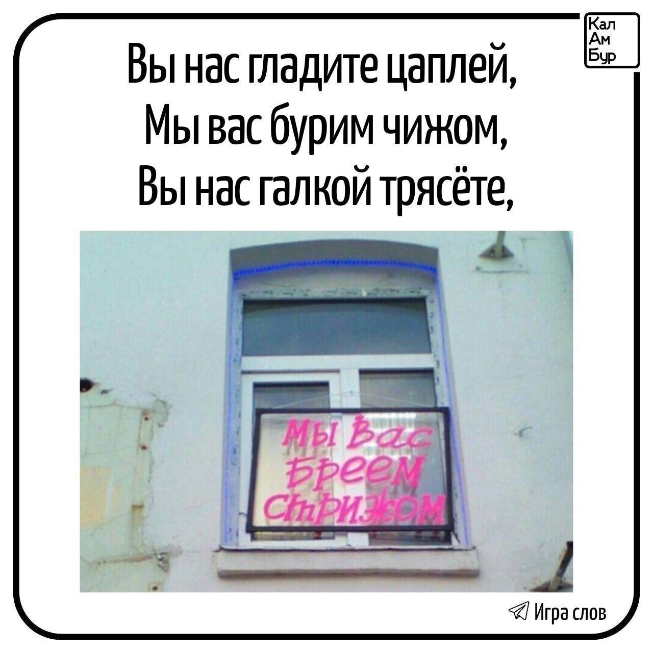 Вы нас гладите цаплей, Мы вас бурим чижом, Вы нас галкой трясёте, Мы Вас бреем Стрижом