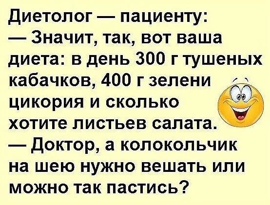 Диетолог — пациенту:
— Значит, так, вот ваша диета: в день 300 г тушеных кабачков, 400 г зелени цикория и сколько хотите листьев салата.
— Доктор, а колокольчик на шею нужно вешать или можно так пастись?