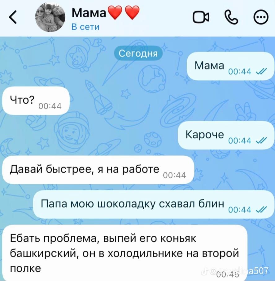 Мама В сети Сегодня Мама Что? Кароче Давай быстрее, я на работе Папа мою шоколадку схавал блин Ебать проблема, выпей его коньяк башкирский, он в холодильнике на второй полке