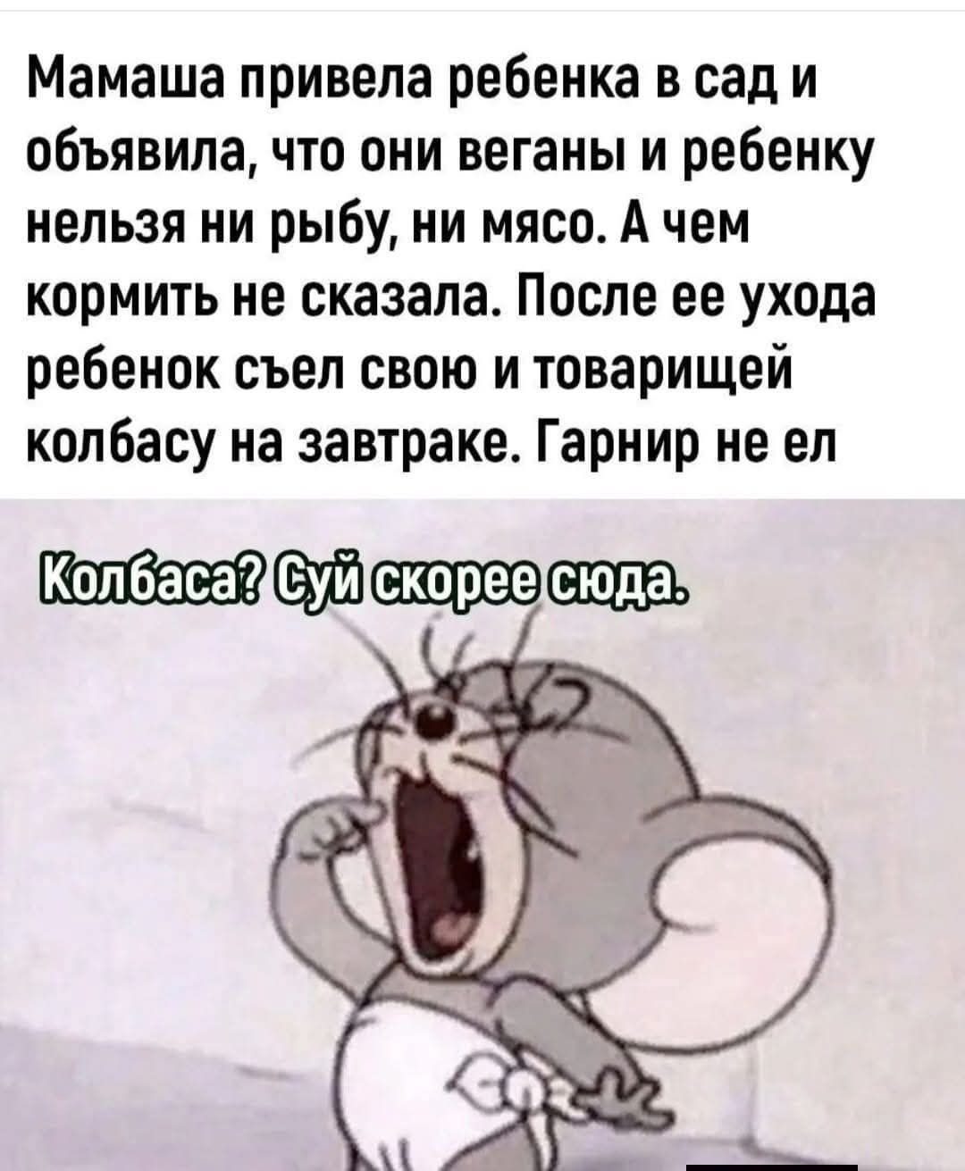 Мамаша привела ребенка в сад и объявила, что они веганы и ребенку нельзя ни рыбу, ни мясо. А чем кормить не сказала. После ее ухода ребенок съел свою и товарищей колбасу на завтраке. Гарнир не ел
Колбаса? Суй скорее сюда.