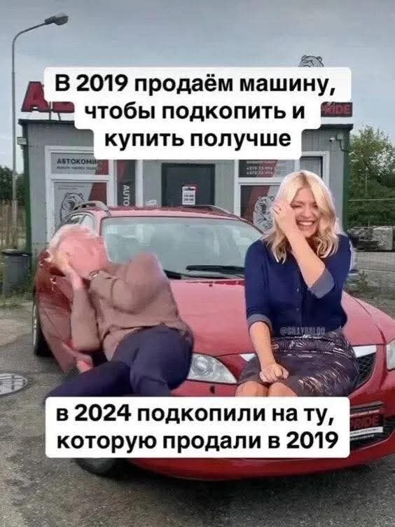 В 2019 продаём машину, чтобы подкопить и купить получше. в 2024 подкопили на ту, которую продали в 2019.