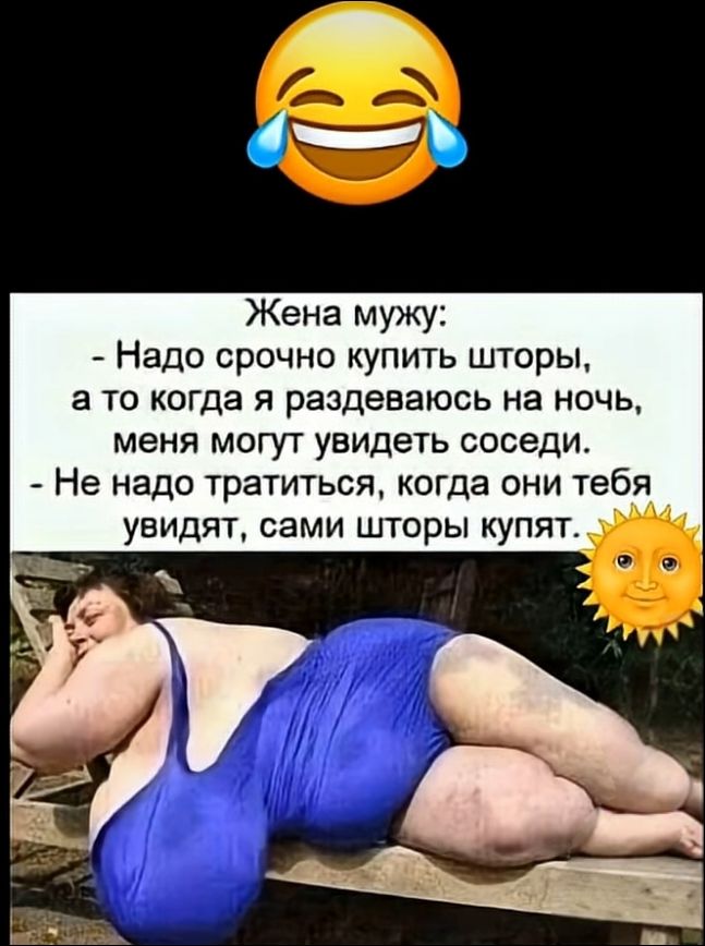 Жена мужу: - Надо срочно купить шторы, а то когда я раздеваюсь на ночь, меня могут увидеть соседи. - Не надо тратиться, когда они тебя увидят, сами шторы купят.