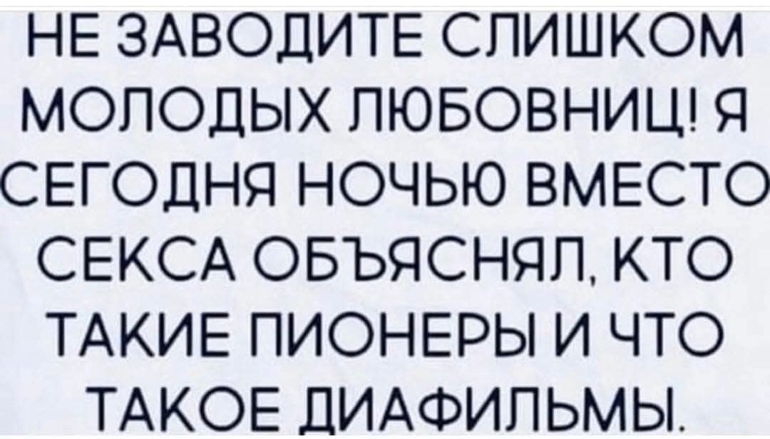 НЕ ЗАВОДИТЕ СЛИШКОМ МОЛОДЫХ ЛЮБОВНИЦ! Я СЕГОДНЯ НОЧЬЮ ВМЕСТО СЕКСА ОБЪЯСНЯЛ, КТО ТАКИЕ ПИОНЕРЫ И ЧТО ТАКОЕ ДИАФИЛЬМЫ.