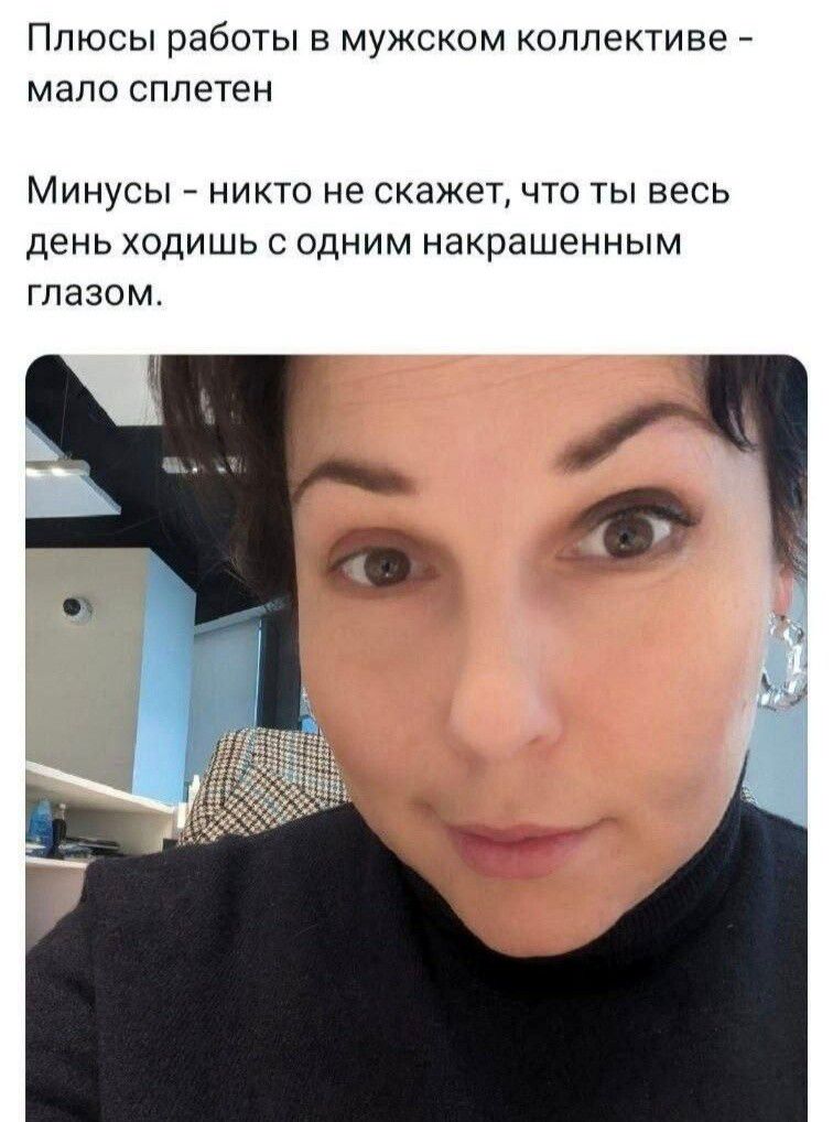 Плюсы работы в мужском коллективе - мало сплетен. Минусы - никто не скажет, что ты весь день ходишь с одним накрашенным глазом.