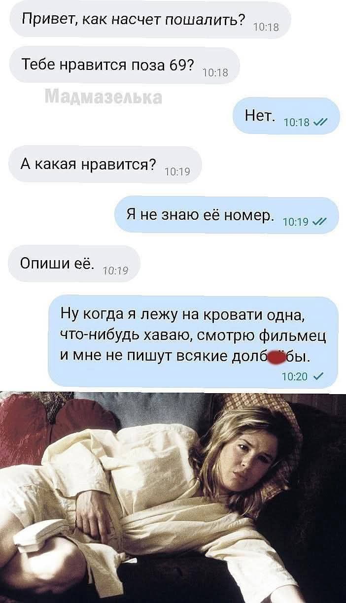Привет, как насчет пошалить? Тебе нравится поза 69? Нет. А какая нравится? Я не знаю её номер. Опиши её. Ну когда я лежу на кровати одна, что-нибудь хаваю, смотрю фильмец и мне не пишут всякие долбо*бы.