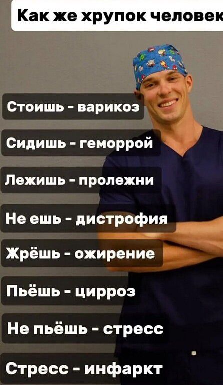 Как же хрупок человек
Стоишь - варикоз
Сидишь - геморрой
Лежишь - пролежни
Не ешь - дистрофия
Жрёшь - ожирение
Пьёшь - цирроз
Не пьёшь - стресс
Стресс - инфаркт