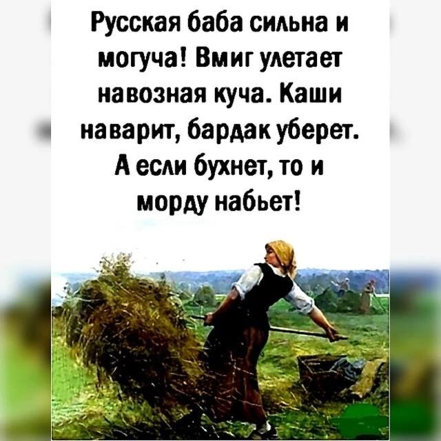 Русская баба сильна и могуча! Вмиг улетает навозная куча. Каши наварит, бардак уберет. А если бухнет, то и морду набьет!