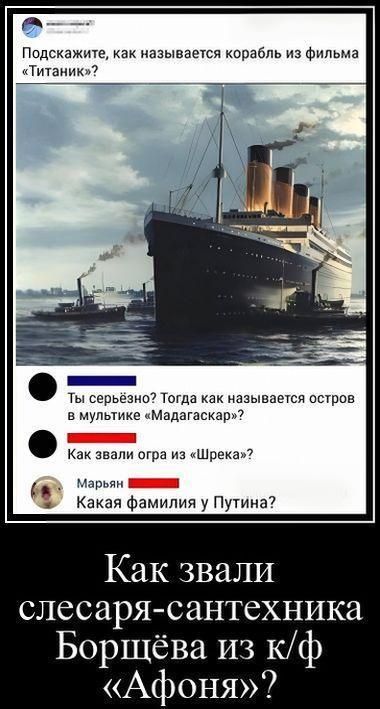 Подскажите, как называется корабль из фильма «Титаник»? Ты серьезно? Тогда как называется остров в мультике «Мадагаскар»? Как звали огра из «Шрека»? Марьян Какая фамилия у Путина? Как звали слесаря-сантехника Борщёва из к/ф «Афоня»?