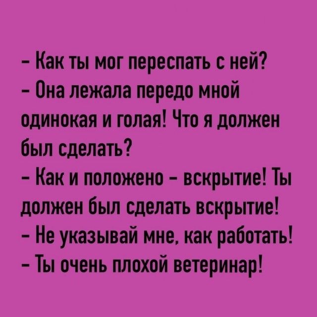 Как ты мог переспать с ней? Она лежала передо мной одинокая и голая! Что я должен был сделать? Как и положено - вскрытие! Ты должен был сделать вскрытие! Не указывай мне, как работать! Ты очень плохой ветеринар!