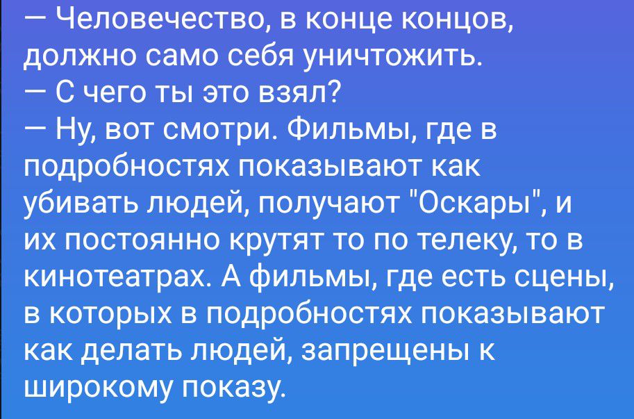 Человечество, в конце концов, должно само себя уничтожить. С чего ты это взял? Ну, вот смотри. Фильмы, где в подробностях показывают как убивать людей, получают 