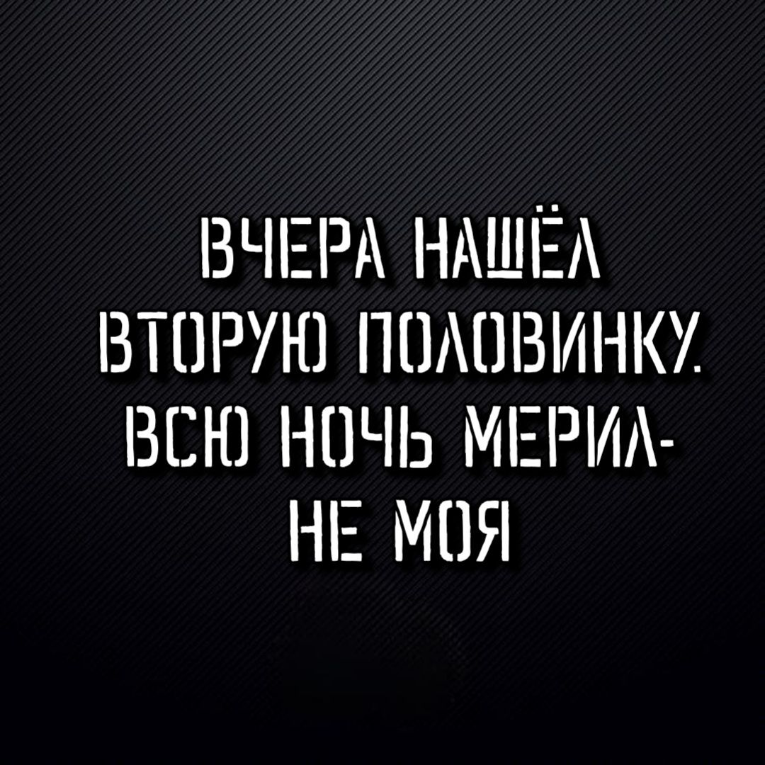 ВЧЕРА НАШЁЛ ВТОРУЮ ПОЛОВИНКУ. ВСЮ НОЧЬ МЕРИЛ- НЕ МОЯ