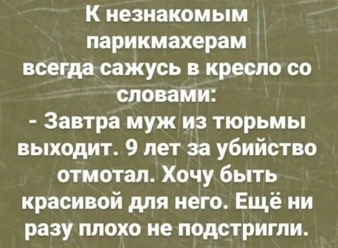 К незнакомым парикмахерам всегда сажусь в кресло со словами: - Завтра муж из тюрьмы выходит. 9 лет за убийство отмотал. Хочу быть красивой для него. Еще ни разу плохо не подстригли.