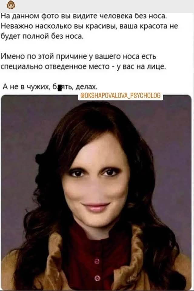 На данном фото вы видите человека без носа. Неважно насколько вы красивы, ваша красота не будет полной без носа. Именно по этой причине у вашего носа есть специально отведенное место - у вас на лице. А не в чужих, блять, делах. @OKSHAPOVALOVA_PSYCHOLOG