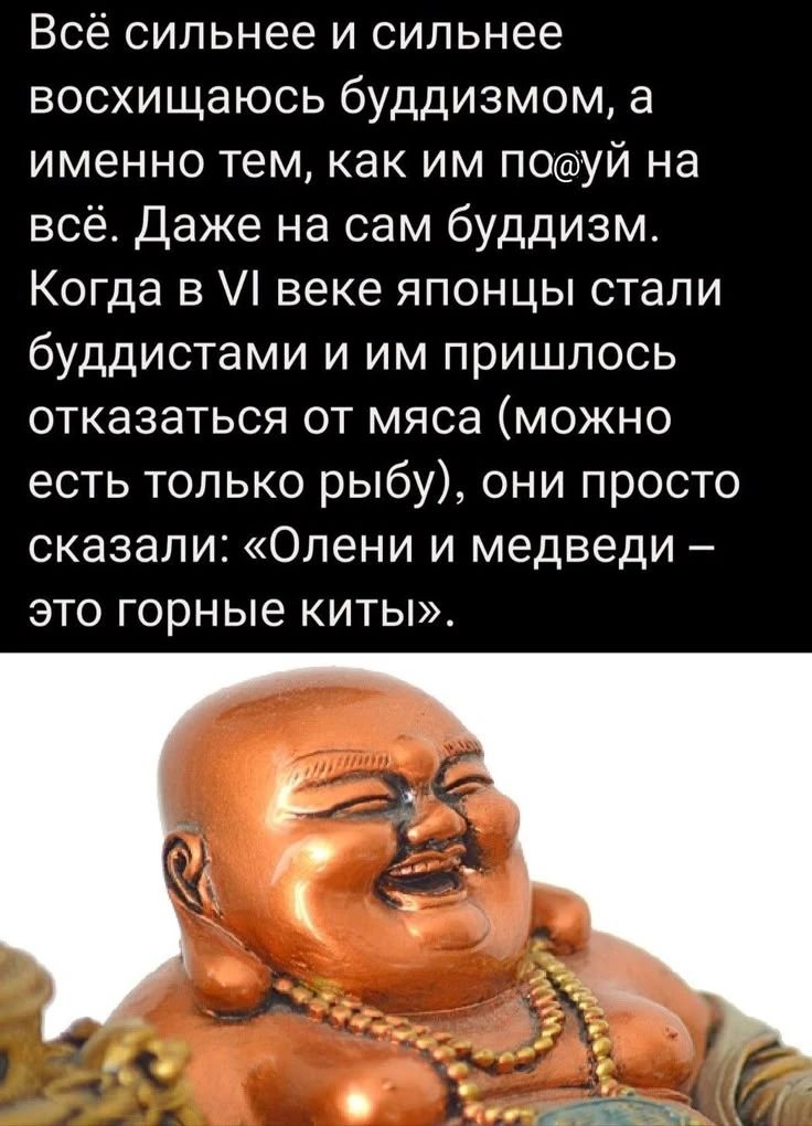 Всё сильнее и сильнее восхищаюсь буддизмом, а именно тем, как им по@уй на всё. Даже на сам буддизм. Когда в VI веке японцы стали буддистами и им пришлось отказаться от мяса (можно есть только рыбу), они просто сказали: «Олени и медведи – это горные киты».