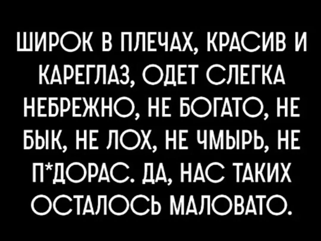 ШИРОК В ПЛЕЧАХ, КРАСИВ И КАРЕГЛАЗ, ОДЕТ СЛЕГКА НЕБРЕЖНО, НЕ БОГАТО, НЕ БЫК, НЕ ЛОХ, НЕ ЧМЫРЬ, НЕ П*ДОРАС. ДА, НАС ТАКИХ ОСТАЛОСЬ МАЛОВАТО.