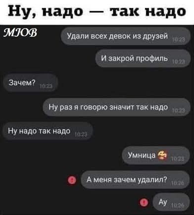 Ну, надо — так надо. Удали всех девок из друзей. И закрой профиль. Зачем? Ну раз я говорю значит так надо. Ну надо так надо. Умница 🥰. А меня зачем удалил? Ау