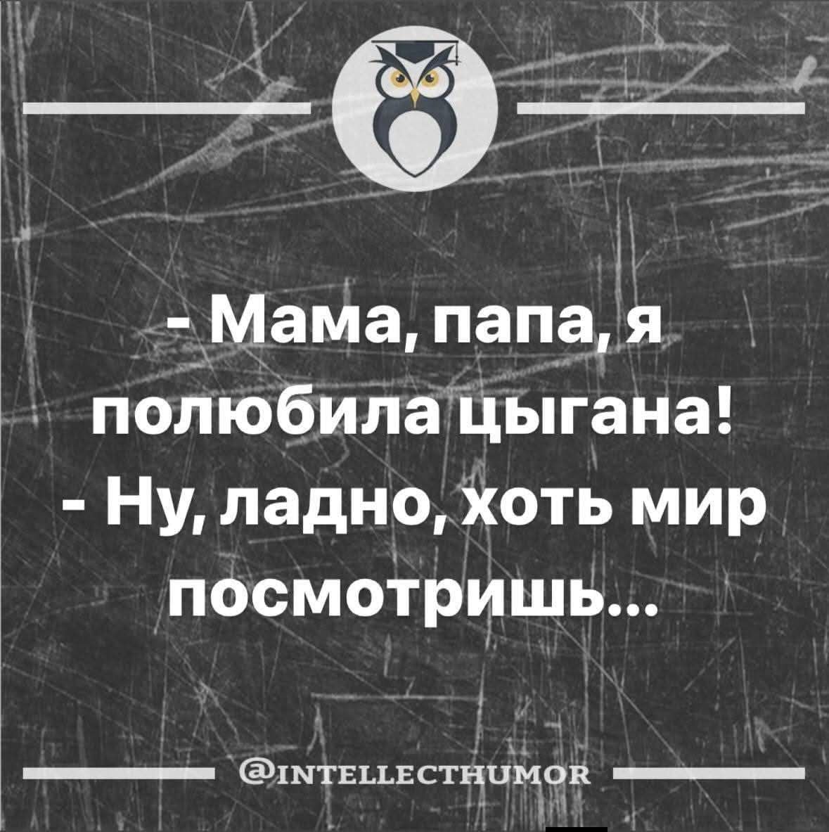 - Мама, папа, я полюбила цыгана!
- Ну, ладно, хоть мир посмотришь...