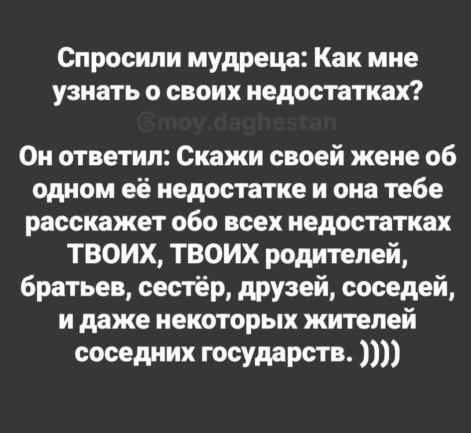 Спросили мудреца: Как мне узнать о своих недостатках? @moy.daghestan Он ответил: Скажи своей жене об одном её недостатке и она тебе расскажет обо всех недостатках ТВОИХ, ТВОИХ родителей, братьев, сестёр, друзей, соседей, и даже некоторых жителей соседних государств. ))))