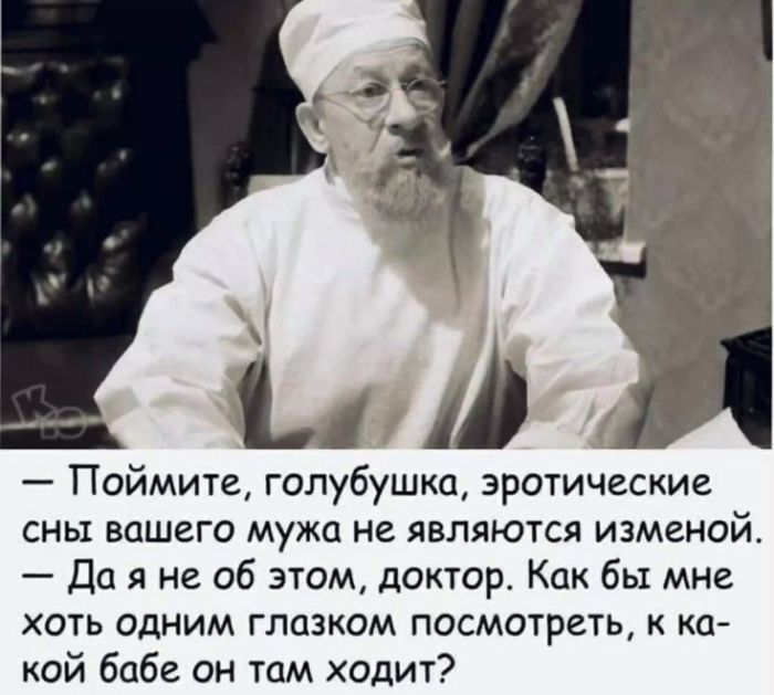 — Поймите, голубушка, эротические сны вашего мужа не являются изменой. — Да я не об этом, доктор. Как бы мне хоть одним глазком посмотреть, к какой бабе он там ходит?