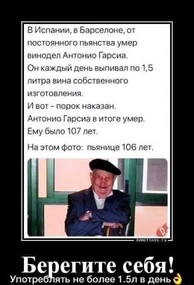 В Испании, в Барселоне, от постоянного пьянства умер винодел Антонио Гарсиа. Он каждый день выпивал по 1,5 литра вина собственного изготовления. И вот — порок наказан. Антонио Гарсиа в итоге умер. Ему было 107 лет. На этом фото: пьянице 106 лет. Берегите себя! Употреблять не более 1.5л в день