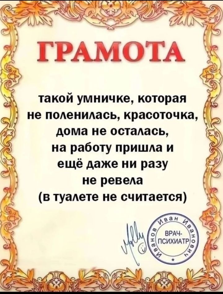 ГРАМОТА такой умничке, которая не поленилась, красоточка, дома не осталась, на работу пришла и ещё даже ни разу не ревела (в туалете не считается) Иванов Иван ВРАЧ-ПСИХИАТР