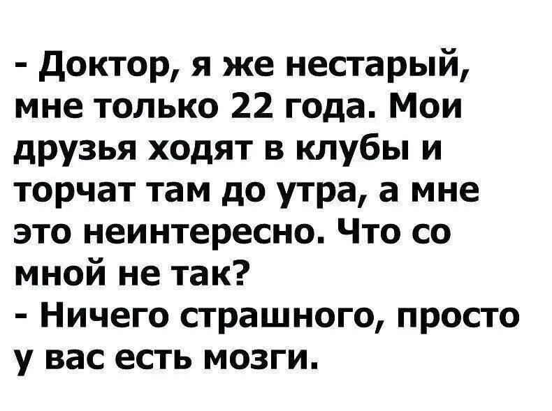Доктор, я же нестарый, мне только 22 года. Мои друзья ходят в клубы и торчат там до утра, а мне это неинтересно. Что со мной не так? - Ничего страшного, просто у вас есть мозги.