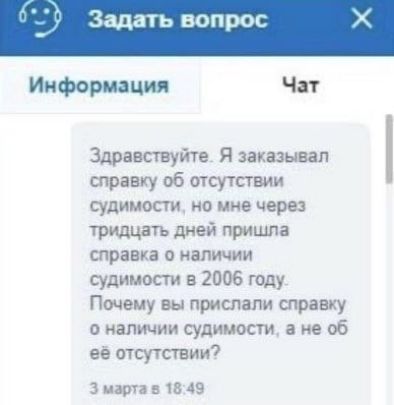 Задать вопрос Информация Чат Здравствуйте. Я заказывал справку об отсутствии судимости, но мне через тридцать дней пришла справка о наличии судимости в 2006 году. Почему вы прислали справку о наличии судимости, а не об её отсутствии? 3 марта в 18:49