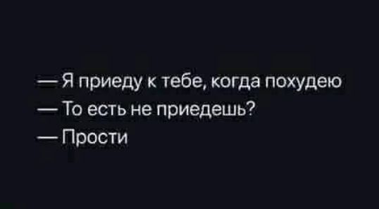 — Я приеду к тебе, когда похудею
— То есть не приедешь?
— Прости
